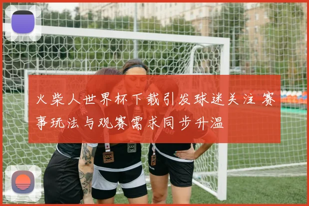 火柴人世界杯下载引发球迷关注 赛事玩法与观赛需求同步升温