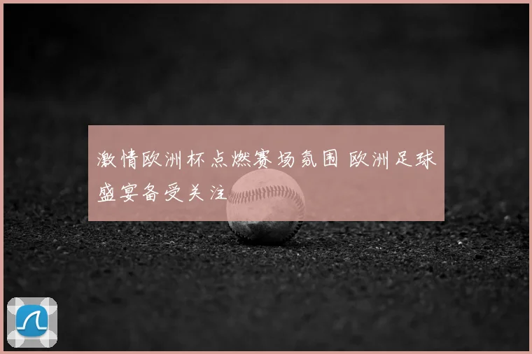 激情欧洲杯点燃赛场氛围 欧洲足球盛宴备受关注