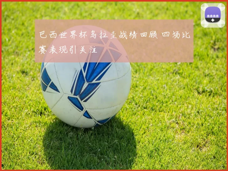 巴西世界杯乌拉圭战绩回顾 四场比赛表现引关注
