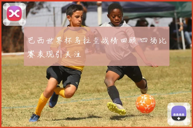 巴西世界杯乌拉圭战绩回顾 四场比赛表现引关注