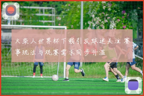 火柴人世界杯下载引发球迷关注 赛事玩法与观赛需求同步升温